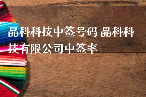 晶科科技中签号码 晶科科技有限公司中签率