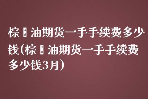 棕榈油期货一手手续费多少钱(棕榈油期货一手手续费多少钱3月)