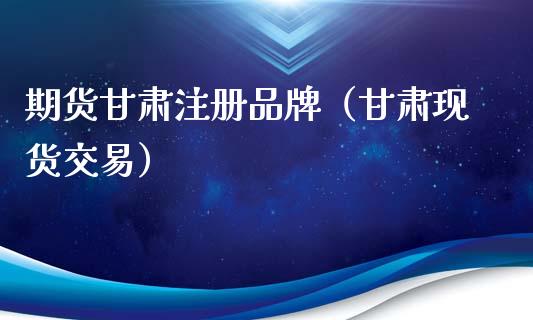 期货甘肃注册品牌（甘肃现货交易）