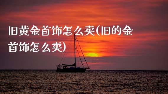 旧黄金首饰怎么卖(旧的金首饰怎么卖)