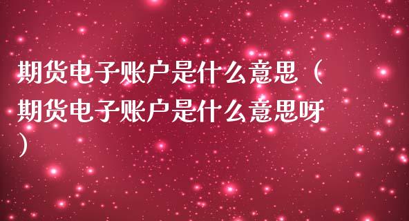 期货电子账户是什么意思（期货电子账户是什么意思呀）