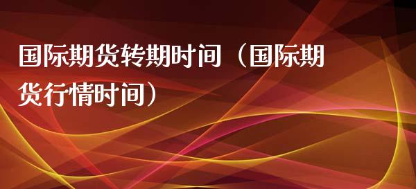 国际期货转期时间（国际期货行情时间）