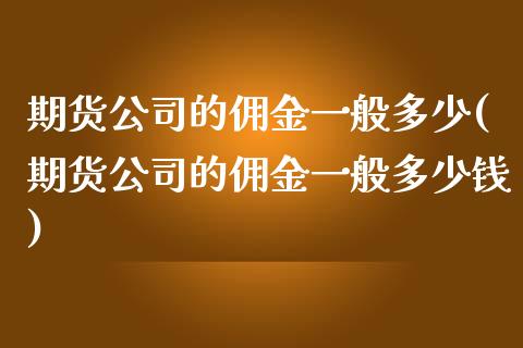 期货公司的佣金一般多少(期货公司的佣金一般多少钱)