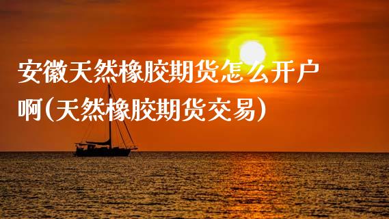 安徽天然橡胶期货怎么开户啊(天然橡胶期货交易)