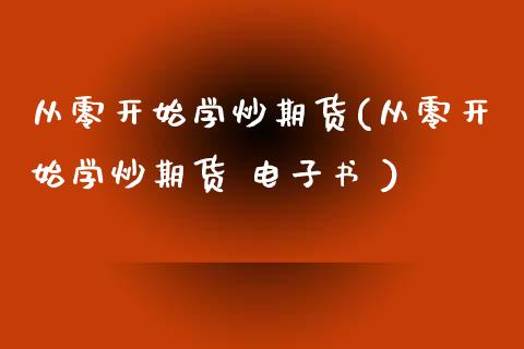 从零开始学炒期货(从零开始学炒期货  )_https://www.dglong8.com_期货理财_第1张