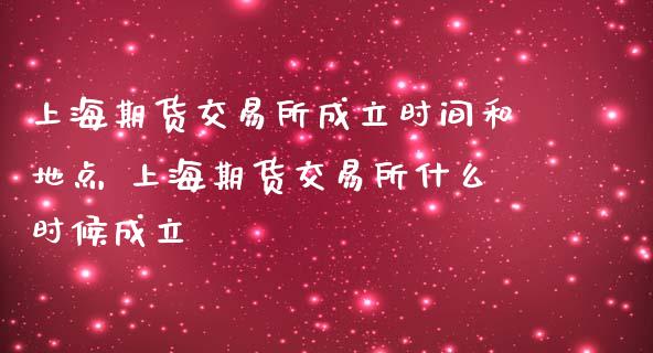 上海期货交易所成立时间和地点 上海期货交易所什么时候成立
