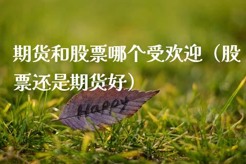期货和股票哪个受欢迎（股票还是期货好）