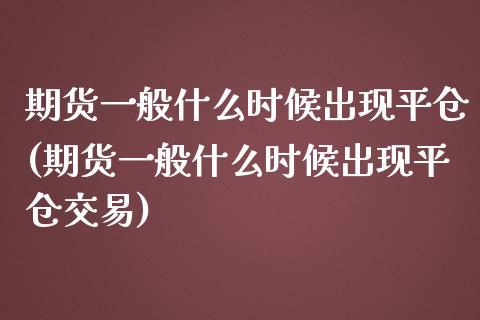 期货一般什么时候出现平仓(期货一般什么时候出现平仓交易)_https://www.dglong8.com_保险理财_第1张