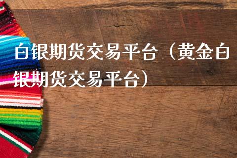 白银期货交易平台（黄金白银期货交易平台）