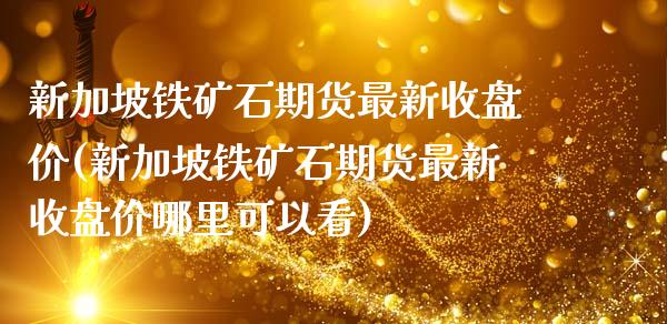 新加坡铁矿石期货最新收盘价(新加坡铁矿石期货最新收盘价哪里可以看)
