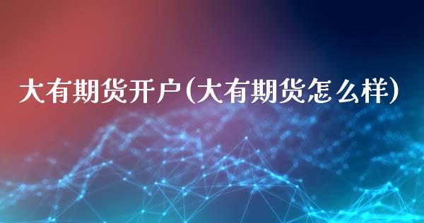 大有期货开户(大有期货怎么样)