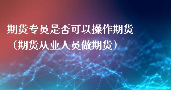 期货专员是否可以操作期货(期货从业人员做期货)_期货交易所_第1张_宇龙理财网 期货专员是否可以操作期货(期货从业人员做期货)_https://www.dglong8.com_期货交易所_第1张