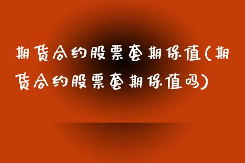 期货合约股票套期保值(期货合约股票套期保值吗)