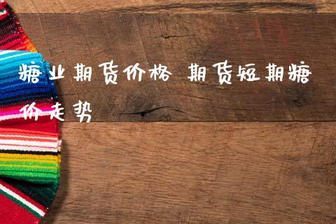 糖业期货价格 期货短期糖价走势
