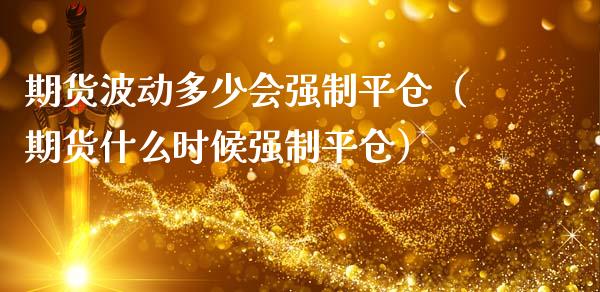 期货波动多少会强制平仓（期货什么时候强制平仓）