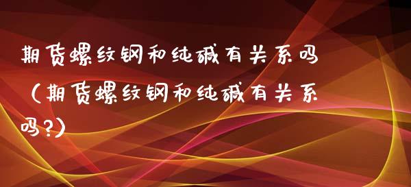 期货螺纹钢和纯碱有关系吗（期货螺纹钢和纯碱有关系吗?）