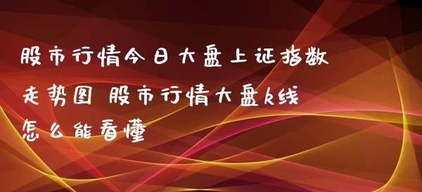 股市行情今日大盘上证指数走势图 股市行情大盘k线怎么能看懂