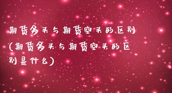 期货多头与期货空头的区别(期货多头与期货空头的区别是什么)