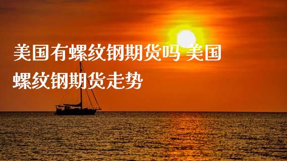 美国有螺纹钢期货吗 美国螺纹钢期货走势