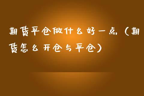 期货平仓做什么好一点（期货怎么开仓与平仓）