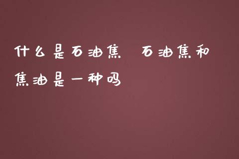 什么是石油焦 石油焦和焦油是一种吗_股票理财_第1张_宇龙理财网 什么是石油焦 石油焦和焦油是一种吗_https://www.dglong8.com_股票理财_第1张