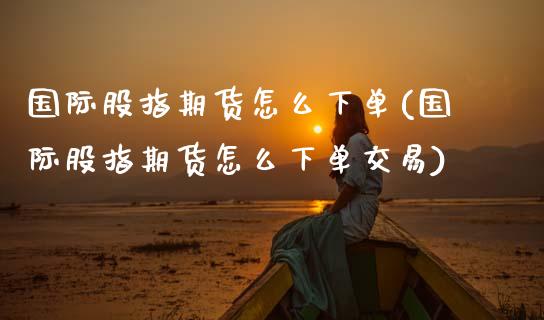 国际股指期货怎么下单(国际股指期货怎么下单交易)