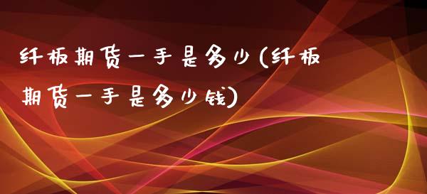纤板期货一手是多少(纤板期货一手是多少钱)