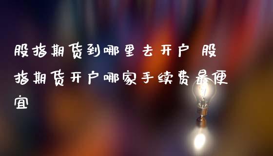 股指期货到哪里去开户 股指期货开户哪家手续费最便宜