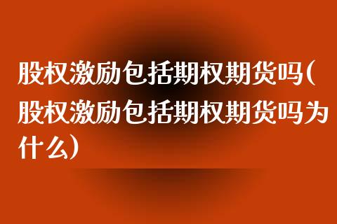 股权激励包括期权期货吗(股权激励包括期权期货吗为什么)