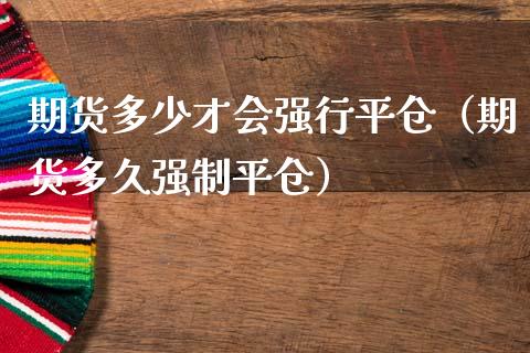 期货多少才会强行平仓（期货多久强制平仓）
