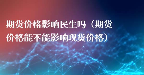 期货价格影响民生吗（期货价格能不能影响现货价格）