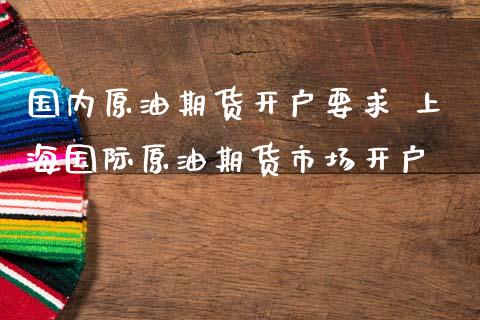 国内原油期货开户要求 上海国际原油期货市场开户