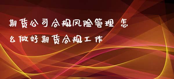 期货公司合规风险管理 怎么做好期货合规工作