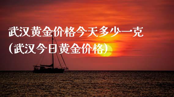 武汉黄金价格今天多少一克(武汉今日黄金价格)