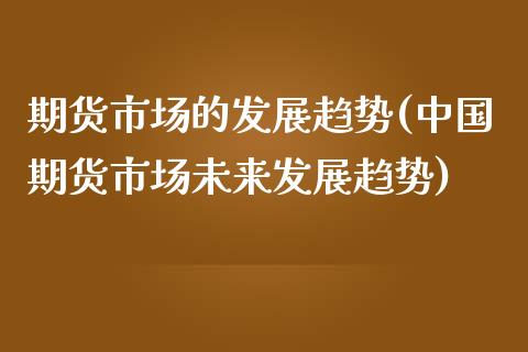 期货市场的发展趋势(中国期货市场未来发展趋势)
