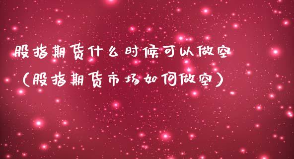 股指期货什么时候可以做空（股指期货市场如何做空）