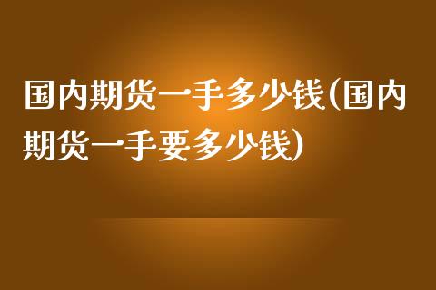 国内期货一手多少钱(国内期货一手要多少钱)