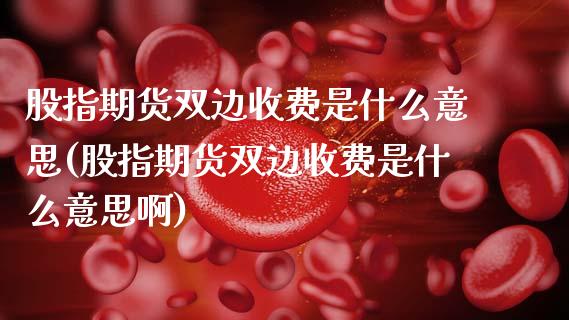 股指期货双边收费是什么意思(股指期货双边收费是什么意思啊)