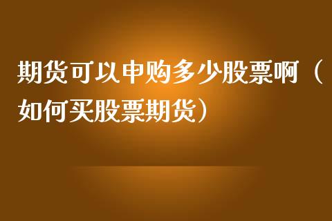 期货可以申购多少股票啊（如何买股票期货）