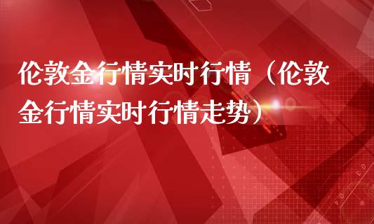 伦敦金行情实时行情（伦敦金行情实时行情走势）