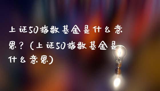 上证50指数基金是什么意思？(上证50指数基金是什么意思)