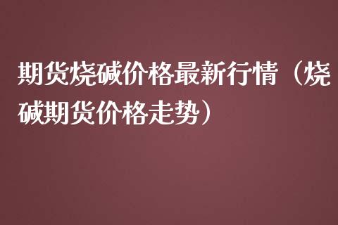 期货烧碱价格最新行情（烧碱期货价格走势）