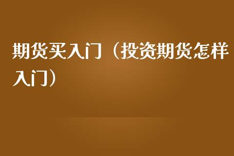 期货买入门（投资期货怎样入门）