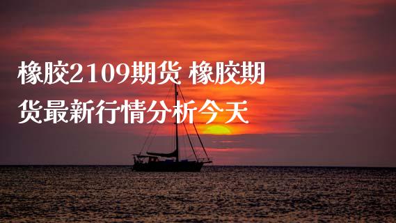 橡胶2109期货 橡胶期货最新行情分析今天