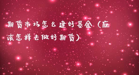 期货市场怎么建好基金（应该怎样去做好期货）