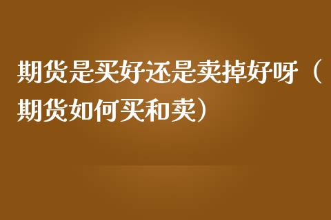 期货是买好还是卖掉好呀（期货如何买和卖）