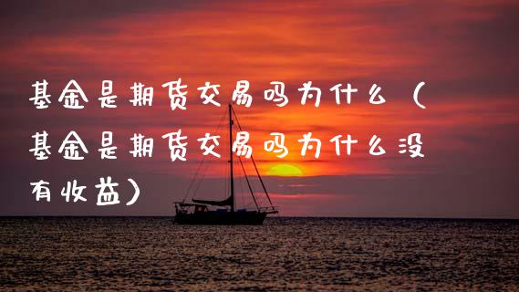 基金是期货交易吗为什么（基金是期货交易吗为什么没有收益）