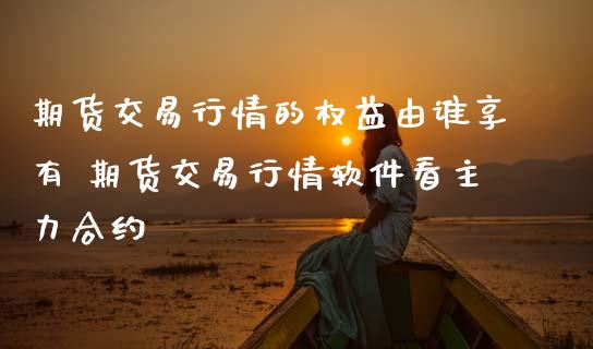 期货交易行情的权益由谁享有 期货交易行情软件看主力合约