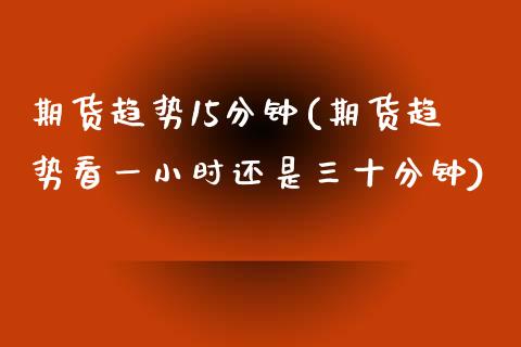 期货趋势15分钟(期货趋势看一小时还是三十分钟)