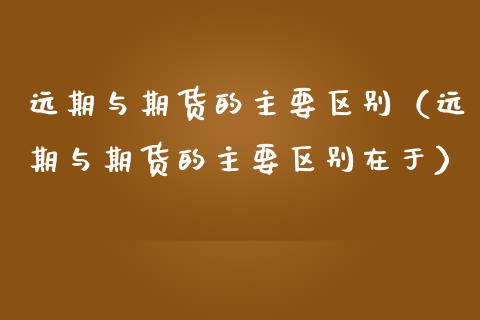 远期与期货的主要区别（远期与期货的主要区别在于）